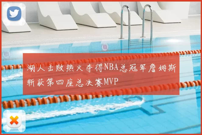 湖人击败热火夺得NBA总冠军詹姆斯斩获第四座总决赛MVP