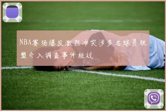 NBA赛场爆发激烈冲突涉多名球员联盟介入调查事件经过