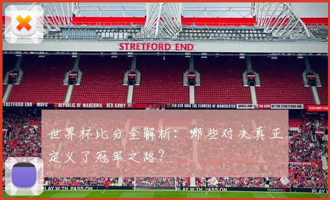 世界杯比分全解析:哪些对决真正定义了冠军之路?