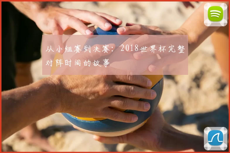从小组赛到决赛：2018世界杯完整对阵时间的故事