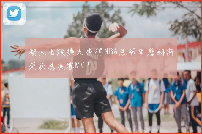 湖人击败热火夺得NBA总冠军詹姆斯荣获总决赛MVP