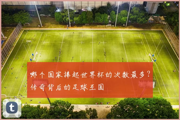 哪个国家捧起世界杯的次数最多？传奇背后的足球王国