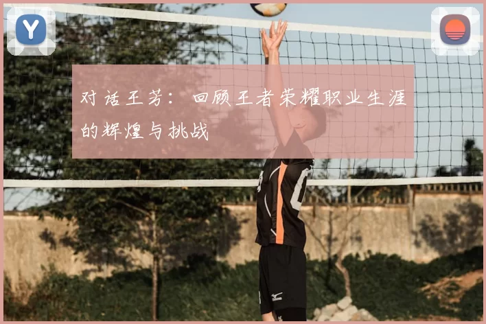 对话王芳：回顾王者荣耀职业生涯的辉煌与挑战