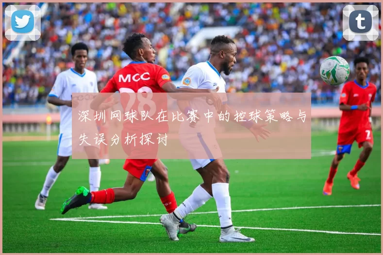 深圳网球队在比赛中的控球策略与失误分析探讨