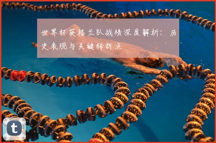 世界杯英格兰队战绩深度解析：历史表现与关键转折点