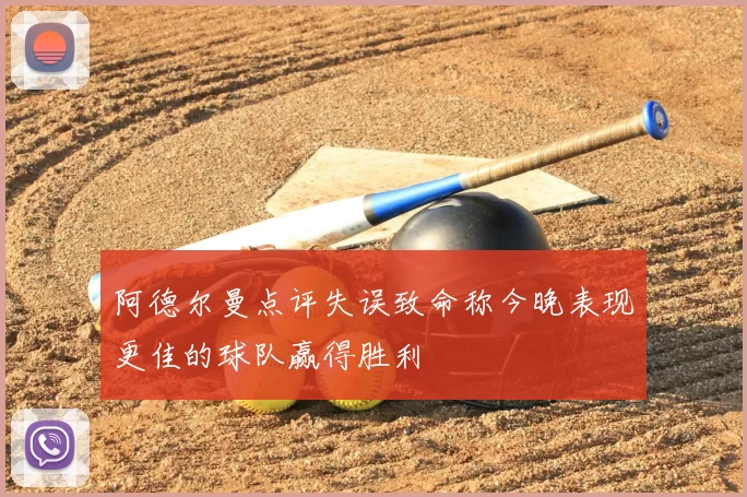 阿德尔曼点评失误致命称今晚表现更佳的球队赢得胜利