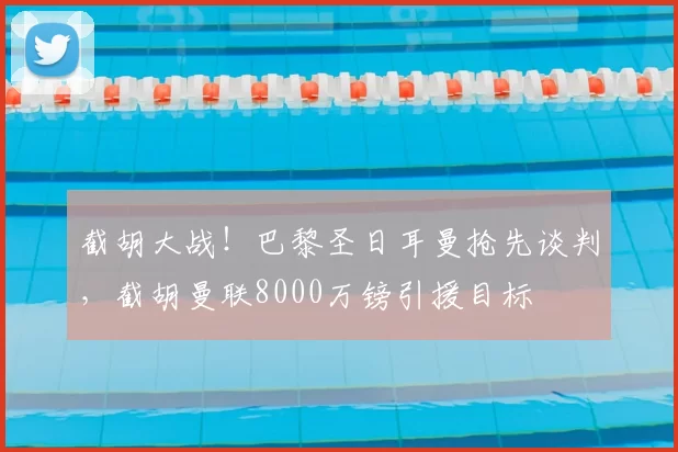 截胡大战！巴黎圣日耳曼抢先谈判，截胡曼联8000万镑引援目标