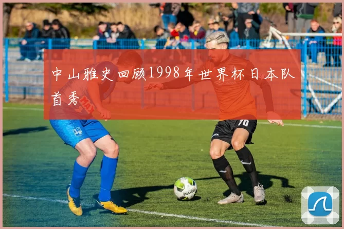 中山雅史回顾1998年世界杯日本队首秀