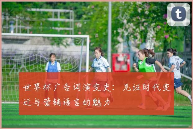世界杯广告词演变史:见证时代变迁与营销语言的魅力