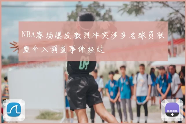NBA赛场爆发激烈冲突涉多名球员联盟介入调查事件经过