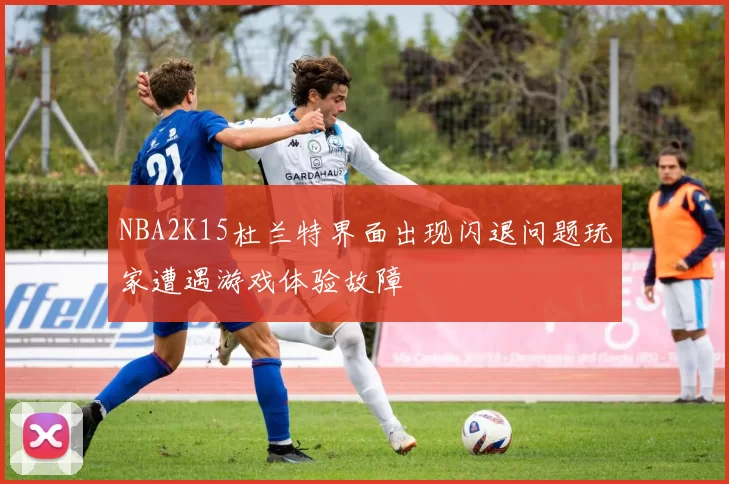 NBA2K15杜兰特界面出现闪退问题玩家遭遇游戏体验故障