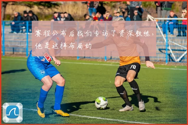赛程公布后我们专访了资深教练，他是这样布局的