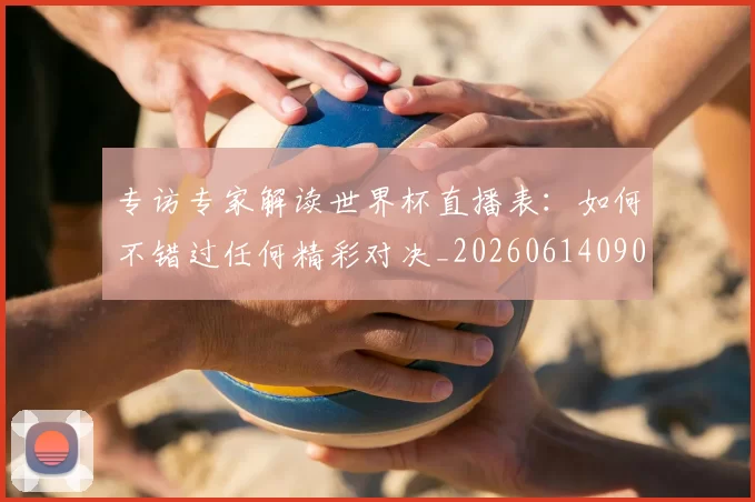 专访专家解读世界杯直播表：如何不错过任何精彩对决_20260614090629
