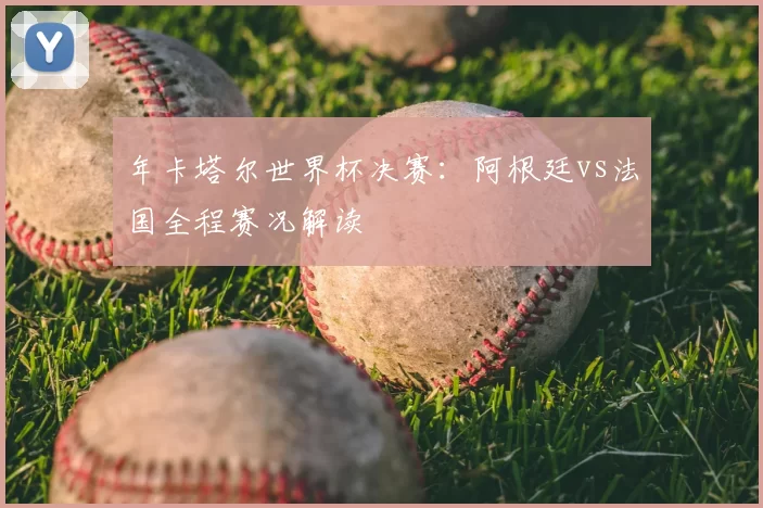年卡塔尔世界杯决赛：阿根廷vs法国全程赛况解读