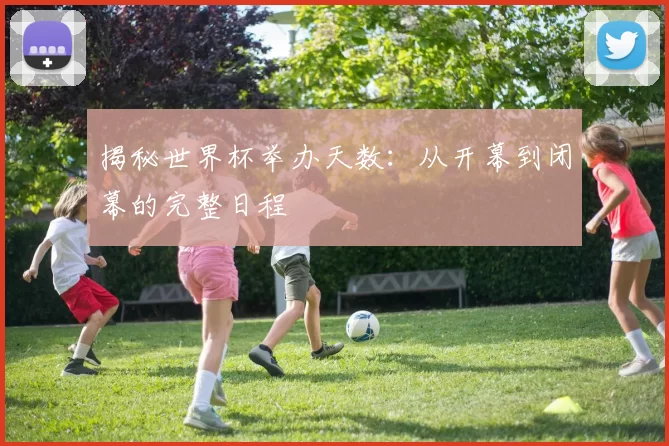 揭秘世界杯举办天数:从开幕到闭幕的完整日程