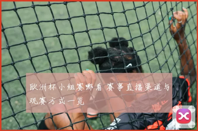 欧洲杯小组赛哪看 赛事直播渠道与观赛方式一览