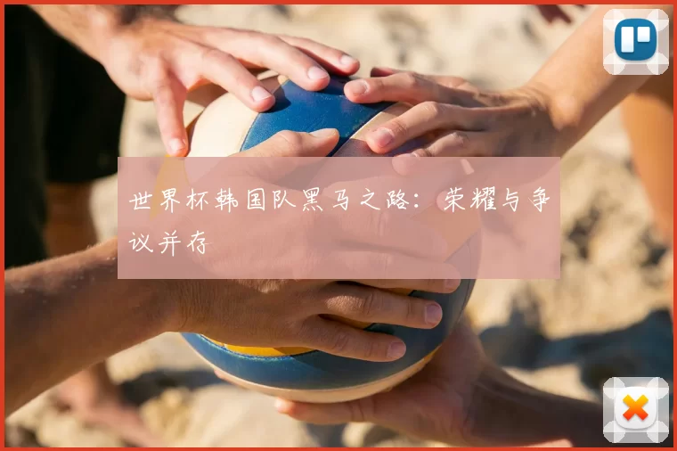 世界杯韩国队黑马之路：荣耀与争议并存