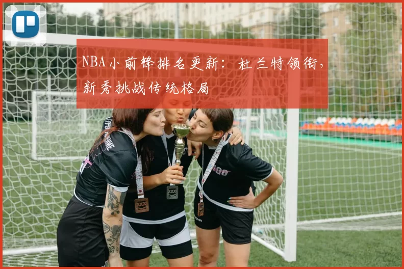 NBA小前锋排名更新：杜兰特领衔，新秀挑战传统格局