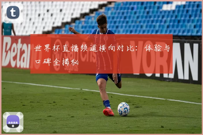 世界杯直播频道横向对比：体验与口碑全揭秘