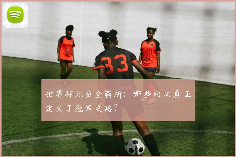 世界杯比分全解析:哪些对决真正定义了冠军之路?