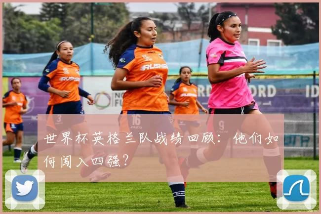 世界杯英格兰队战绩回顾：他们如何闯入四强？