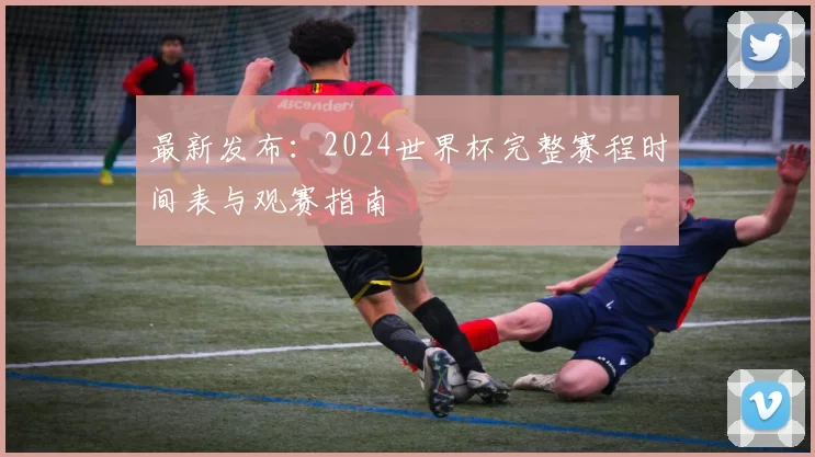 最新发布:2024世界杯完整赛程时间表与观赛指南