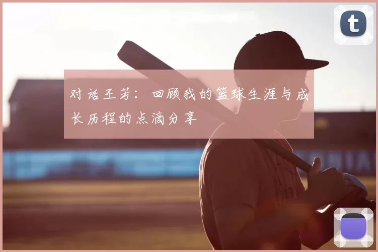 对话王芳:回顾我的篮球生涯与成长历程的点滴分享