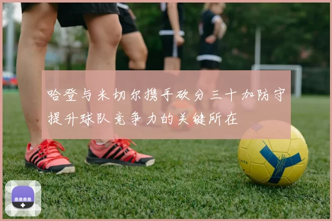 哈登与米切尔携手砍分三十加防守提升球队竞争力的关键所在