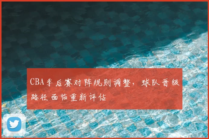 CBA季后赛对阵规则调整，球队晋级路径面临重新评估