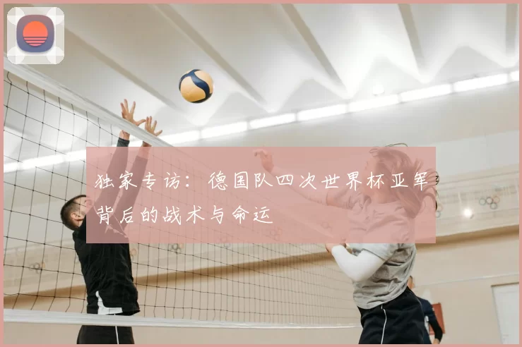 独家专访:德国队四次世界杯亚军背后的战术与命运