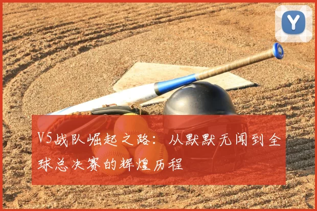 V5战队崛起之路：从默默无闻到全球总决赛的辉煌历程