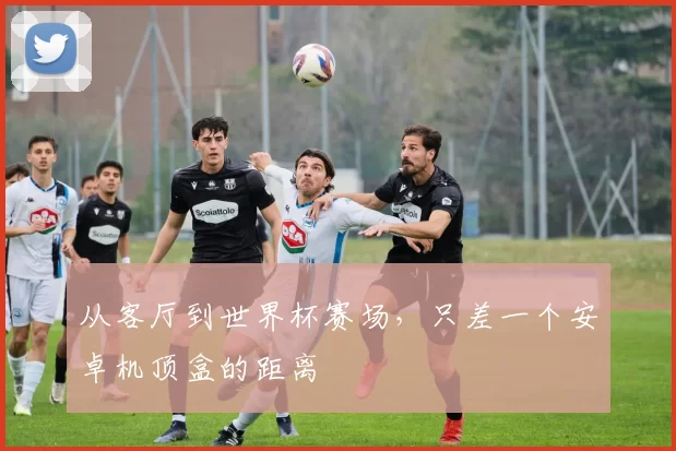 从客厅到世界杯赛场，只差一个安卓机顶盒的距离