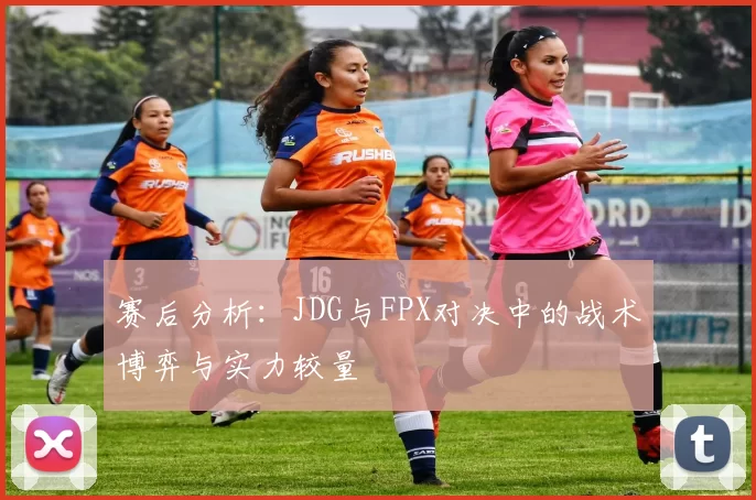 赛后分析：JDG与FPX对决中的战术博弈与实力较量