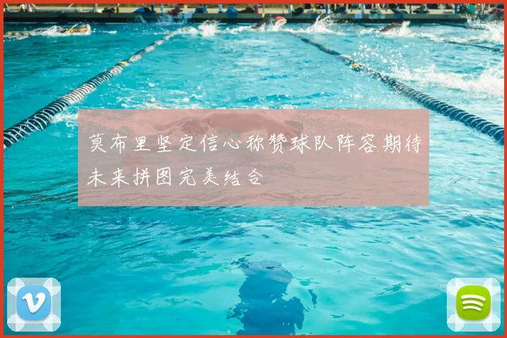 莫布里坚定信心称赞球队阵容期待未来拼图完美结合