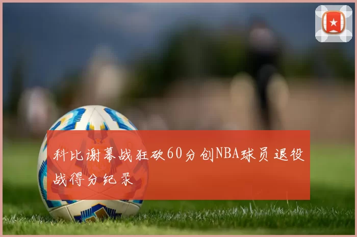 科比谢幕战狂砍60分创NBA球员退役战得分纪录
