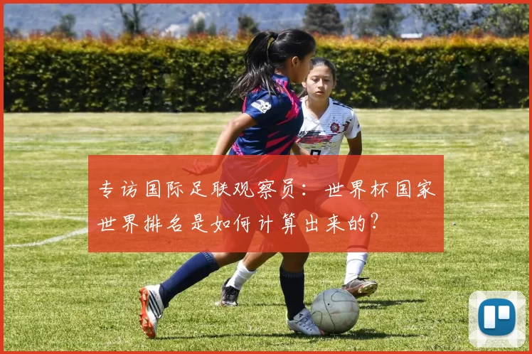 专访国际足联观察员：世界杯国家世界排名是如何计算出来的？