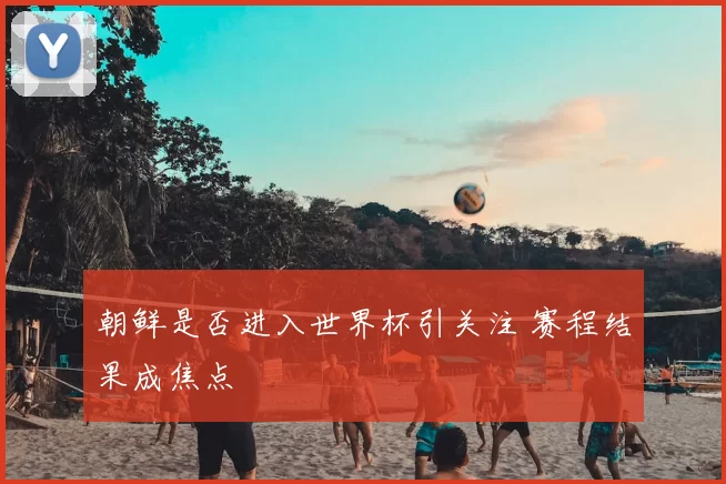 朝鲜是否进入世界杯引关注 赛程结果成焦点