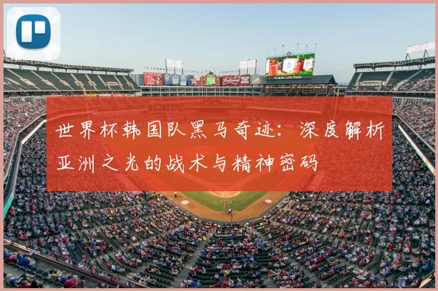 世界杯韩国队黑马奇迹:深度解析亚洲之光的战术与精神密码