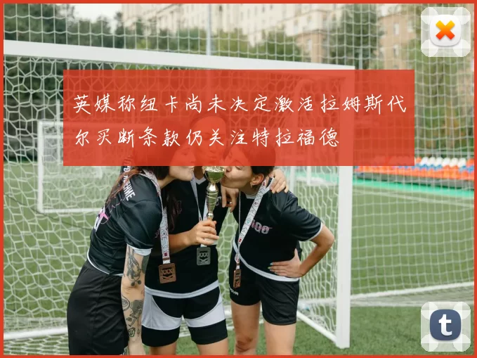 英媒称纽卡尚未决定激活拉姆斯代尔买断条款仍关注特拉福德