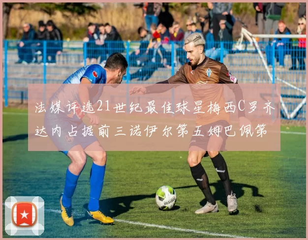 法媒评选21世纪最佳球星梅西C罗齐达内占据前三诺伊尔第五姆巴佩第十八