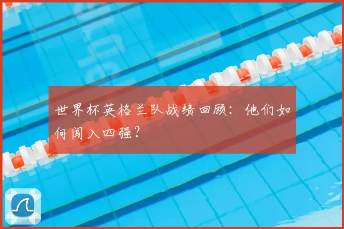 世界杯英格兰队战绩回顾：他们如何闯入四强？