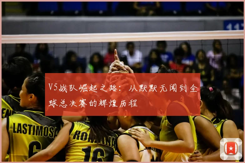 V5战队崛起之路：从默默无闻到全球总决赛的辉煌历程