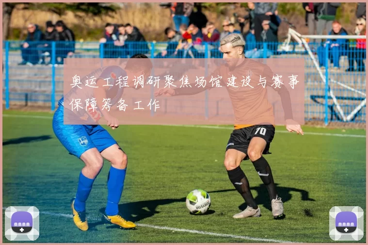 奥运工程调研聚焦场馆建设与赛事保障筹备工作