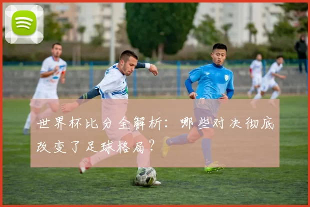 世界杯比分全解析：哪些对决彻底改变了足球格局？