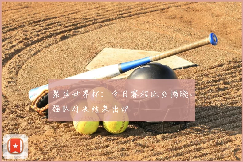 聚焦世界杯：今日赛程比分揭晓，强队对决结果出炉