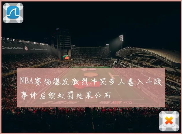 NBA赛场爆发激烈冲突多人卷入斗殴事件后续处罚结果公布