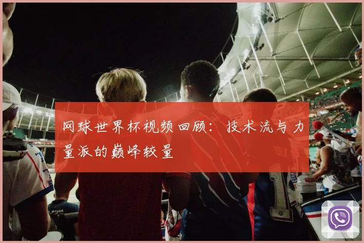 网球世界杯视频回顾：技术流与力量派的巅峰较量