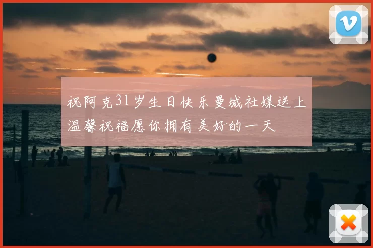 祝阿克31岁生日快乐曼城社媒送上温馨祝福愿你拥有美好的一天