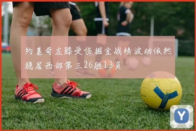 约基奇左膝受伤掘金战绩波动依然稳居西部第三26胜13负