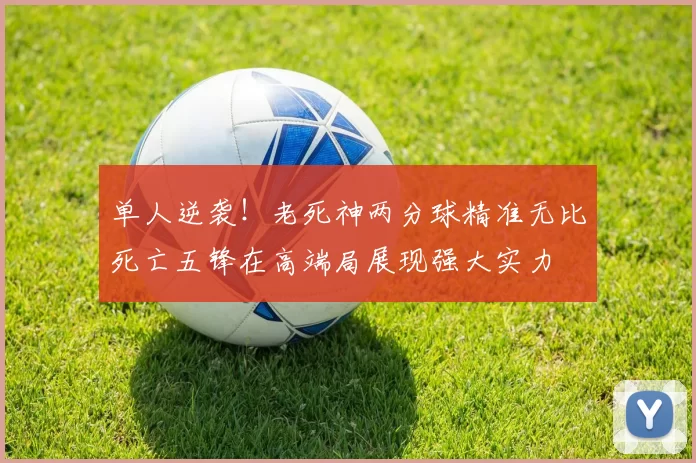 单人逆袭！老死神两分球精准无比死亡五锋在高端局展现强大实力